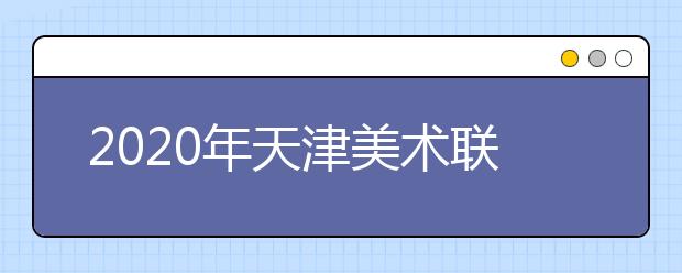 2020年天津美术联考报名与考试时间