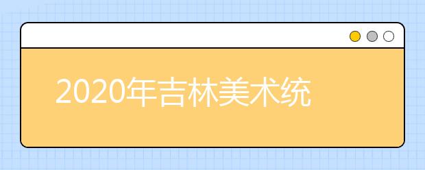 2020年吉林美术统考考试说明