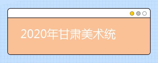 2020年甘肃美术统考考试大纲