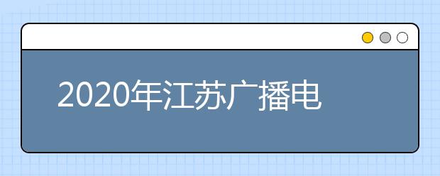 2020年江苏广播电视编导专业统考考试说明（广播电视编导专业统考大纲）