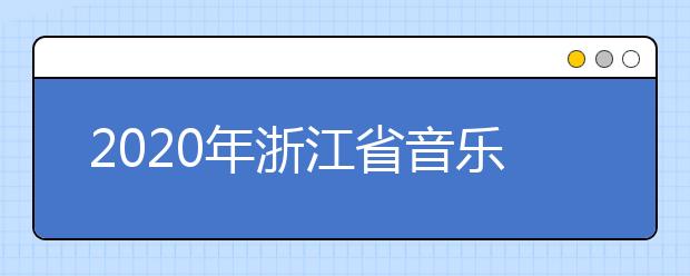 2020年浙江省音乐类专业统一考试报考简章