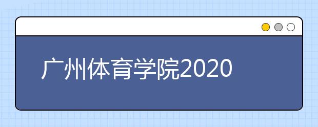 广州体育学院2020年艺术类招生简章汇总