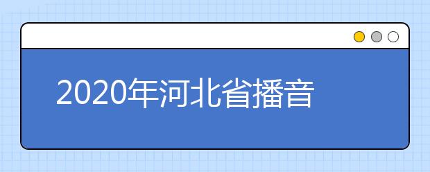 2020年河北省播音与主持艺术专业校际联考报考简章