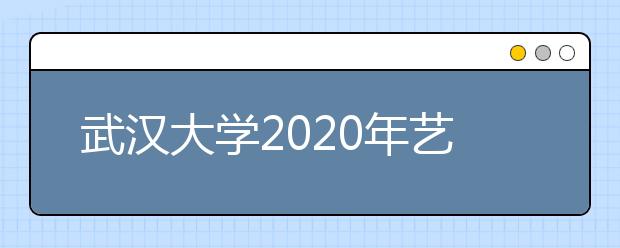 武汉大学2020年艺术类专业招生简章