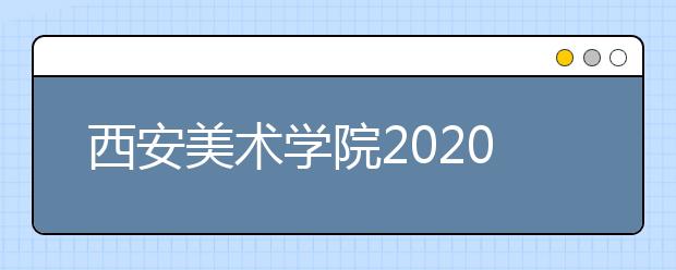 西安美术学院2020年本科艺术类专业招生考试信息公告（一）