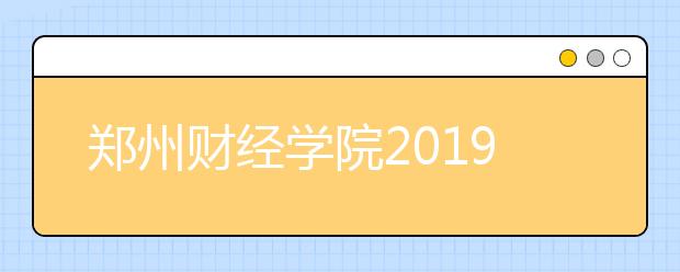 郑州财经学院2019年招生章程（含河南省美术类）