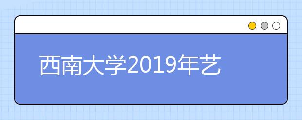 西南大学2019年艺术类专业报考重要提醒