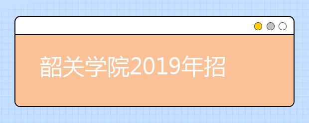 韶关学院2019年招生章程（含艺术类）