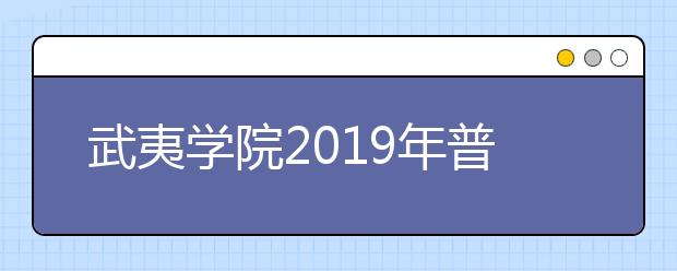 武夷学院2019年普通高考招生章程（含艺术类）