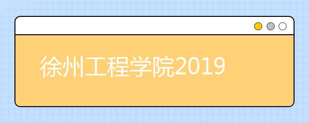 徐州工程学院2019年招生章程（含美术类）