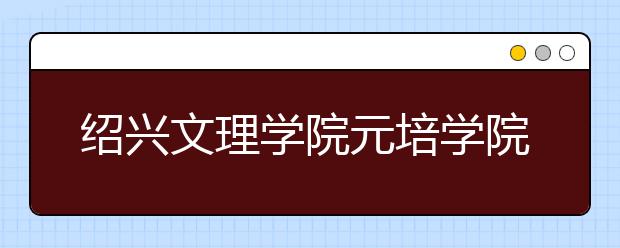 <a target="_blank" href="/xuexiao2459/" title="绍兴文理学院元培学院">绍兴文理学院元培学院</a>2019年招生章程（含美术类）