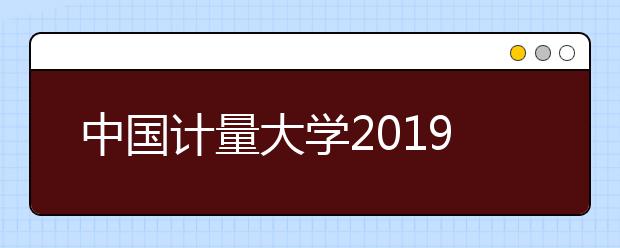 中国计量大学2019年普通本科招生章程（含美术类）