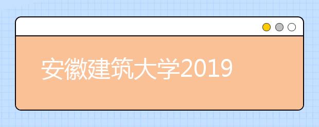 安徽建筑大学2019年招生章程（含美术类）