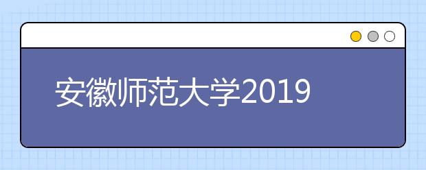 安徽师范大学2019年普通本科招生章程（含艺术类）