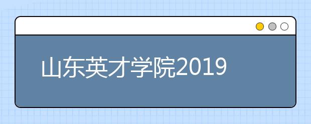 山东英才学院2019年招生章程（含艺术类）