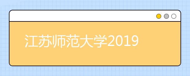 江苏师范大学2019年普通本科招生章程（含艺术类）