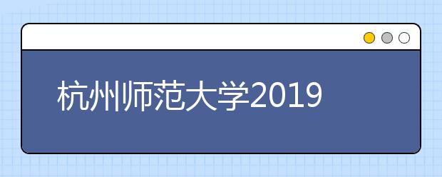 杭州师范大学2019年招生章程（含艺术类）