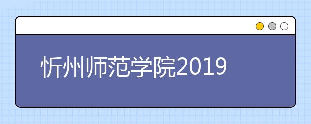 忻州师范学院2019年招生章程（含艺术类）