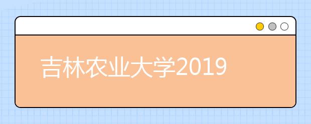 吉林农业大学2019年招生章程（含美术类）