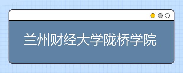 <a target="_blank" href="/xuexiao1114/" title="兰州财经大学">兰州财经大学</a>陇桥学院2019年招生章程（含美术类）