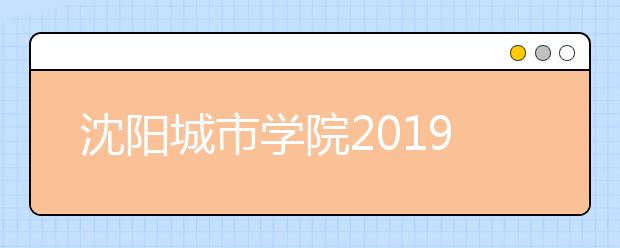 沈阳城市学院2019年招生章程（含艺术类）