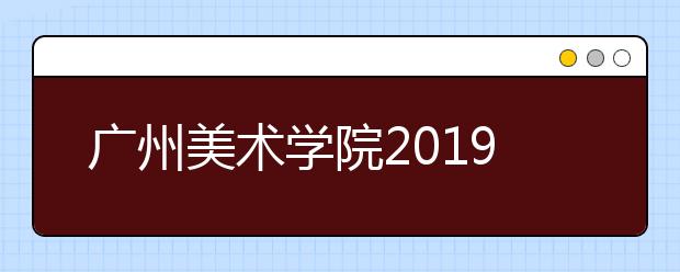 广州美术学院2019年本科联合招收华侨港澳台学生招生章程