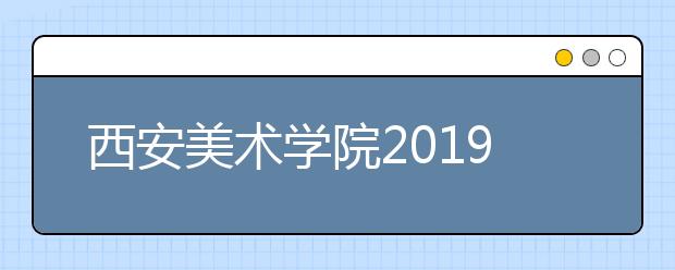 西安美术学院2019年本科招生简章