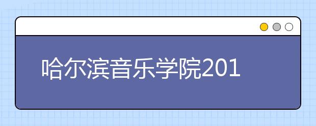 哈尔滨音乐学院2019年本科招生简章