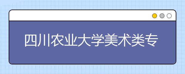 四川农业大学美术类专业招生概况