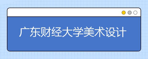 广东财经大学美术设计类专业招生简介