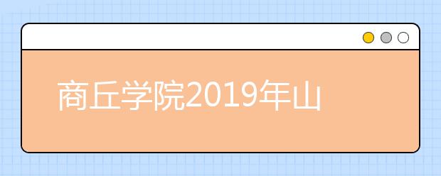 商丘学院2019年山东考点艺术类专业校考公告