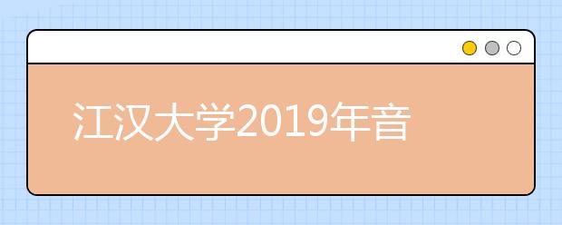 江汉大学2019年音乐舞蹈类专业招生简章