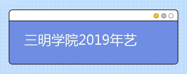 三明学院2019年艺术类招生简章