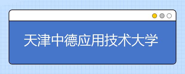 天津中德应用技术大学2019年美术类专业招生计划