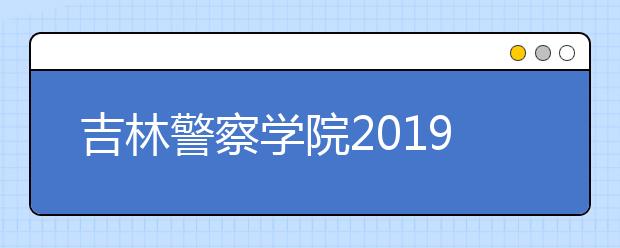 吉林警察学院2019年艺术类本科专业招生计划