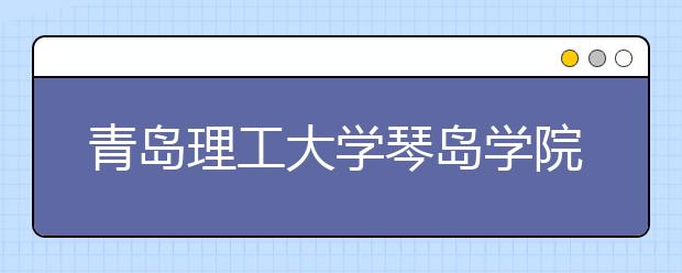 <a target="_blank" href="/xuexiao2466/" title="青岛理工大学琴岛学院">青岛理工大学琴岛学院</a>2019年美术类招生计划