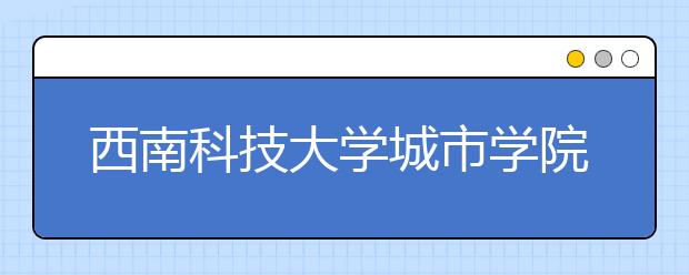 <a target="_blank" href="/xuexiao980/" title="西南科技大学">西南科技大学</a>城市学院2019年艺术类专业录取规则