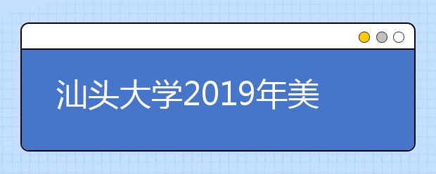 汕头大学2019年美术类专业录取规则