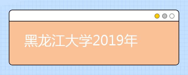 黑龙江大学2019年艺术类招生专业与录取规定