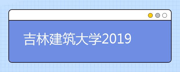 吉林建筑大学2019年艺术类招生专业与录取办法