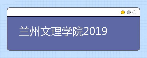 兰州文理学院2019年艺术类招生专业与录取办法