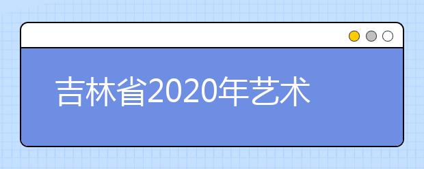 吉林省2020年艺术类专业校考报名即将开始