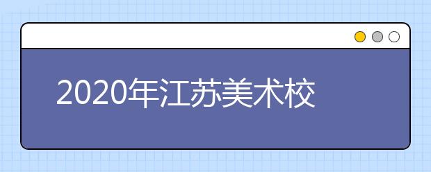 2020年江苏美术校考时间安排（第3批）