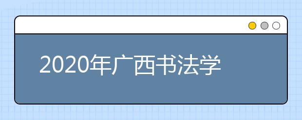 2020年广西书法学统考时间