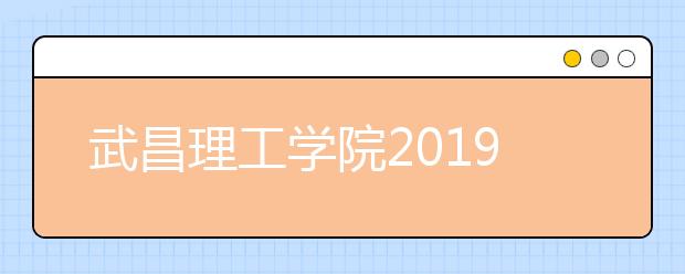 武昌理工学院2019年非美术类艺术专业校考（本校）考试安排