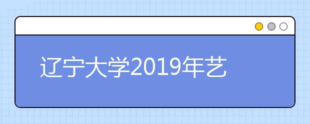 辽宁大学2019年艺术类校考报考说明