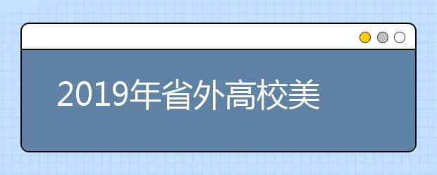 2019年省外高校美术书法类专业在湖南校考考点陆续公布