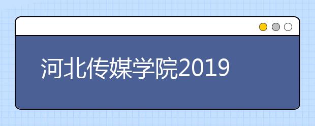 河北传媒学院2019年艺考省外考生校本部考点报名通道已全部开通