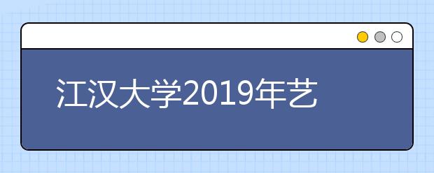 江汉大学2019年艺术类校考时间安排