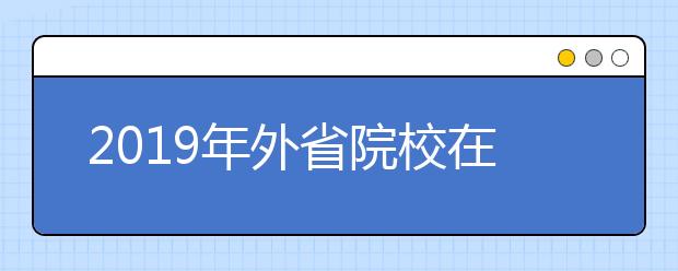 2019年外省院校在北京艺术类校考安排（北京戏曲艺术职业学院考点）